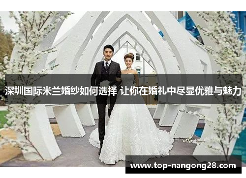 深圳国际米兰婚纱如何选择 让你在婚礼中尽显优雅与魅力