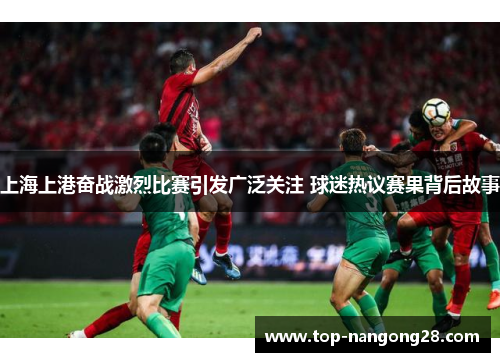 上海上港奋战激烈比赛引发广泛关注 球迷热议赛果背后故事