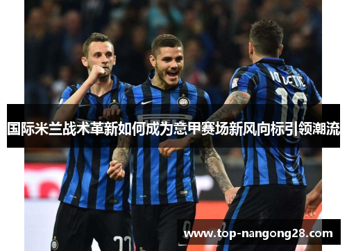 国际米兰战术革新如何成为意甲赛场新风向标引领潮流