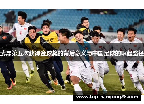 武磊第五次获得金球奖的背后意义与中国足球的崛起路径