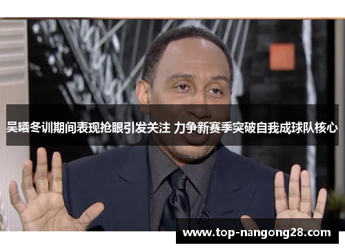 吴曦冬训期间表现抢眼引发关注 力争新赛季突破自我成球队核心