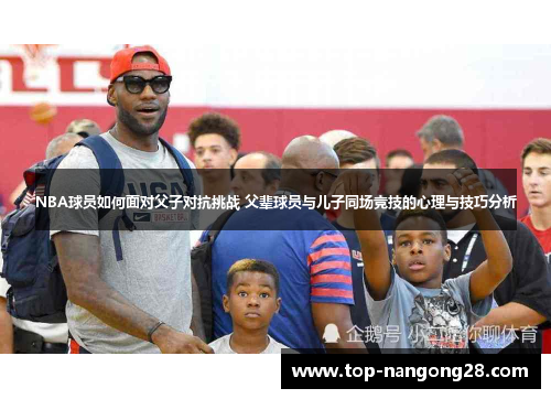 NBA球员如何面对父子对抗挑战 父辈球员与儿子同场竞技的心理与技巧分析