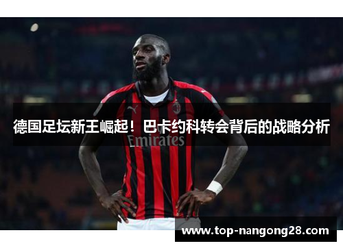 德国足坛新王崛起！巴卡约科转会背后的战略分析