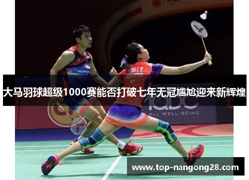 大马羽球超级1000赛能否打破七年无冠尴尬迎来新辉煌