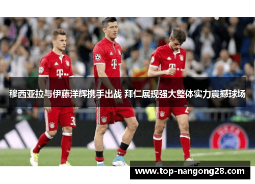 穆西亚拉与伊藤洋辉携手出战 拜仁展现强大整体实力震撼球场