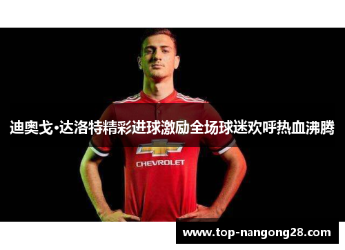 迪奥戈·达洛特精彩进球激励全场球迷欢呼热血沸腾