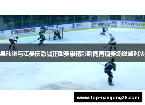 吴玮曦与江晏庆激战正酣赛事精彩瞬间再现赛场巅峰对决