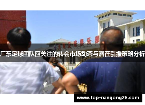 广东足球团队应关注的转会市场动态与潜在引援策略分析