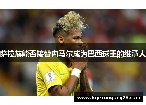 萨拉赫能否接替内马尔成为巴西球王的继承人