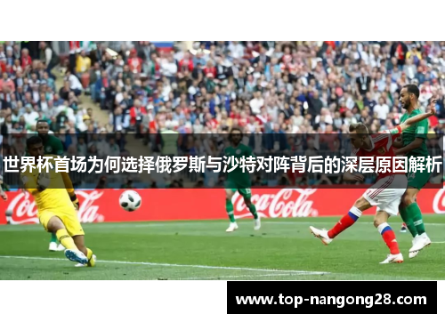 世界杯首场为何选择俄罗斯与沙特对阵背后的深层原因解析