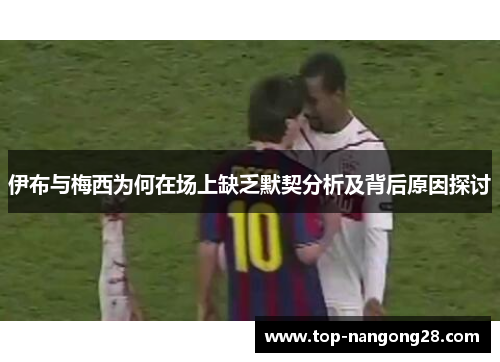 伊布与梅西为何在场上缺乏默契分析及背后原因探讨