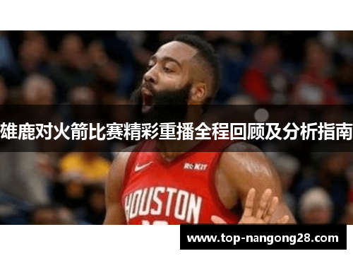 雄鹿对火箭比赛精彩重播全程回顾及分析指南