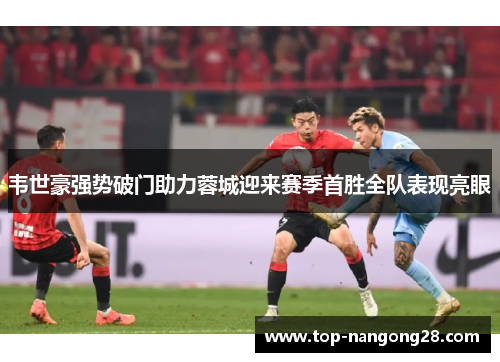 韦世豪强势破门助力蓉城迎来赛季首胜全队表现亮眼